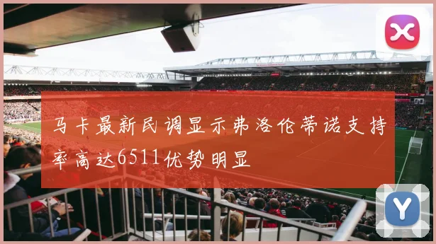 马卡最新民调显示弗洛伦蒂诺支持率高达6511优势明显