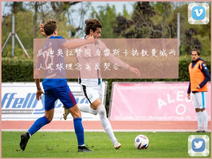 瓜迪奥拉赞同马雷斯卡执教曼城两人足球理念高度契合