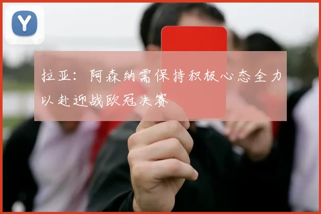拉亚：阿森纳需保持积极心态全力以赴迎战欧冠决赛