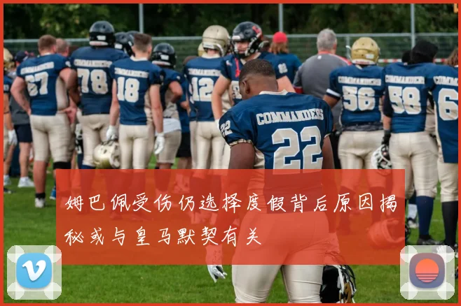 姆巴佩受伤仍选择度假背后原因揭秘或与皇马默契有关