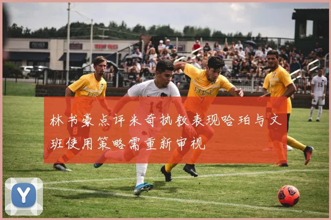 林书豪点评米奇执教表现哈珀与文班使用策略需重新审视