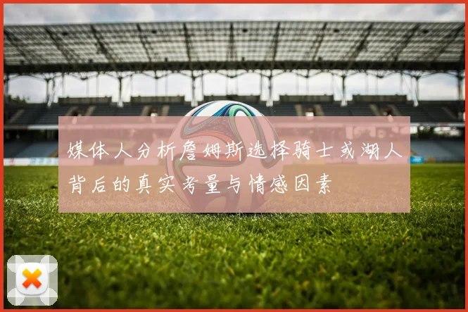 媒体人分析詹姆斯选择骑士或湖人背后的真实考量与情感因素