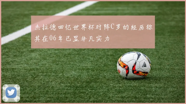 杰拉德回忆世界杯对阵C罗的经历称其在06年已显非凡实力