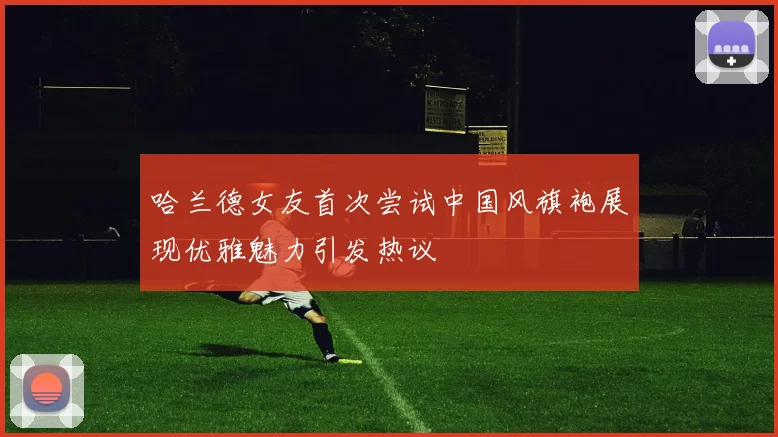 哈兰德女友首次尝试中国风旗袍展现优雅魅力引发热议