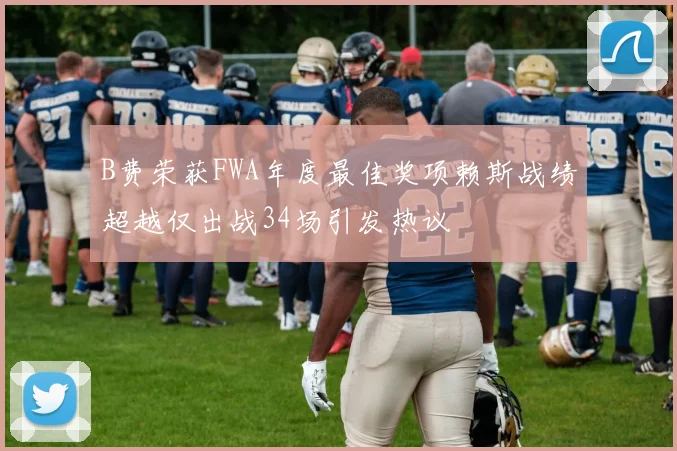 B费荣获FWA年度最佳奖项赖斯战绩超越仅出战34场引发热议