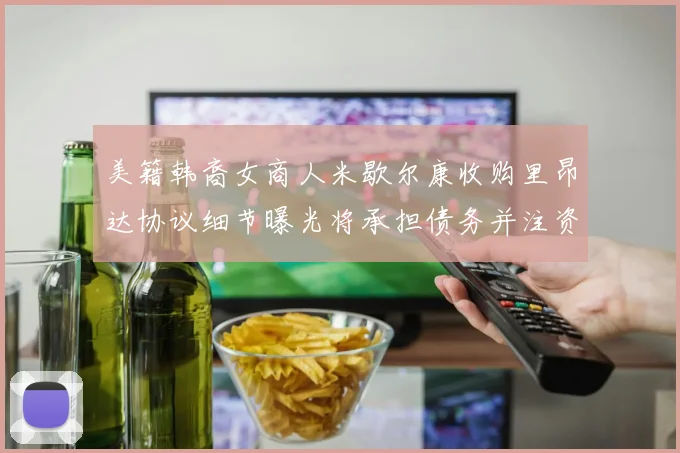 美籍韩裔女商人米歇尔康收购里昂达协议细节曝光将承担债务并注资