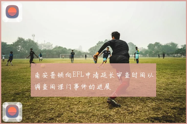 南安普顿向EFL申请延长审查时间以调查间谍门事件的进展