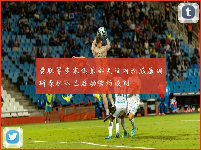 曼联等多家俱乐部关注内科威廉姆斯森林队已启动续约谈判