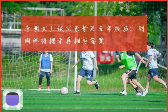 李明女儿谈父亲禁足五年经历：时间终将揭示真相与答案
