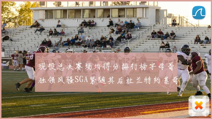 现役总决赛场均得分排行榜字母哥独领风骚SGA紧随其后杜兰特约基奇东契奇争夺第三