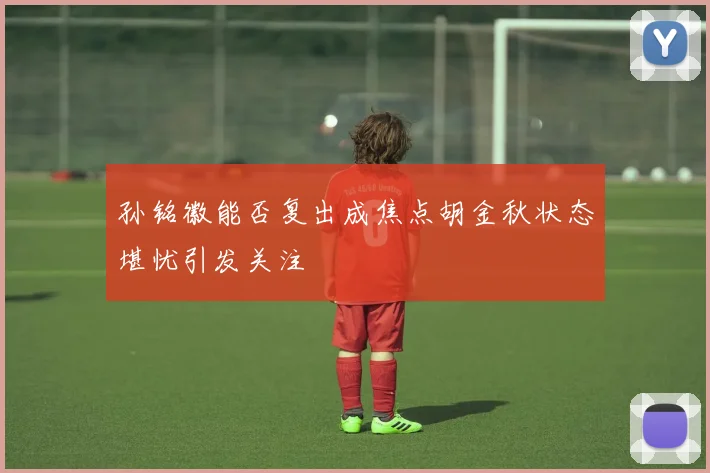 孙铭徽能否复出成焦点胡金秋状态堪忧引发关注